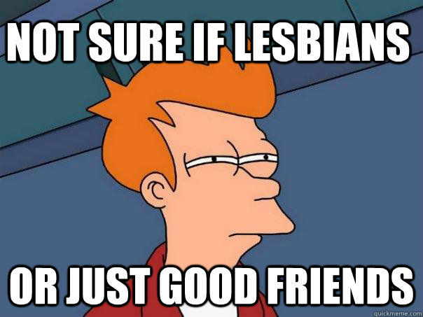 Not sure if lesbians Or just good friends  Futurama Fry