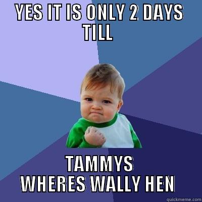 YES IT IS ONLY 2 DAYS TILL  TAMMYS WHERES WALLY HEN  Success Kid