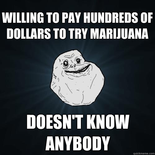 willing to pay hundreds of dollars to try marijuana Doesn't know anybody  Forever Alone