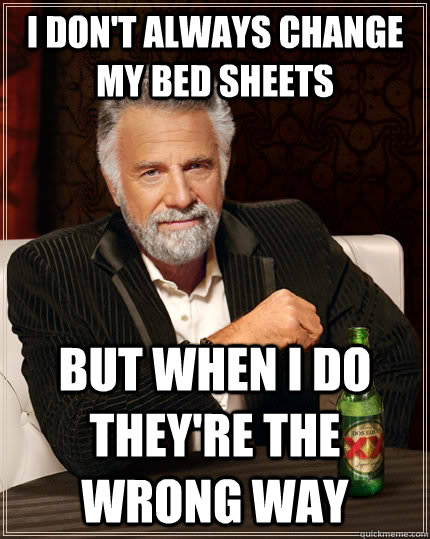 I don't always change my bed sheets But when I do they're the wrong way - I don't always change my bed sheets But when I do they're the wrong way  The Most Interesting Man In The World