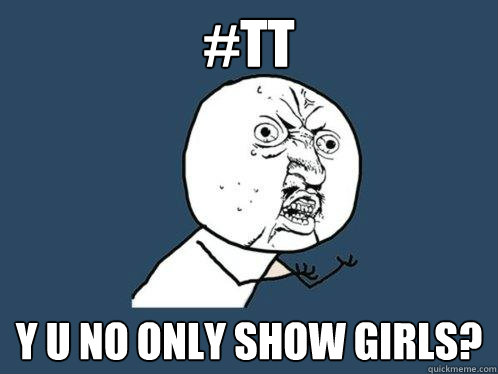 #TT y u no only show girls?  Y U No