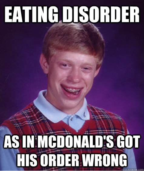 eating disorder as in mcdonald's got his order wrong - eating disorder as in mcdonald's got his order wrong  Bad Luck Brian