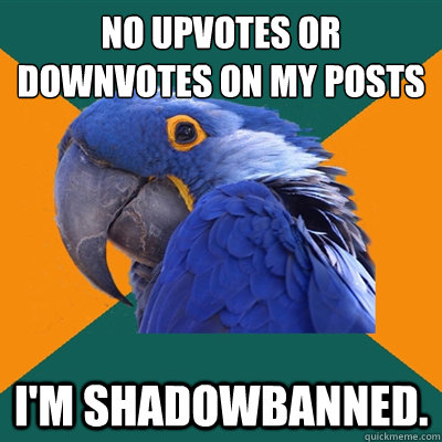 no upvotes or downvotes on my posts i'm shadowbanned. - no upvotes or downvotes on my posts i'm shadowbanned.  Paranoid Parrot