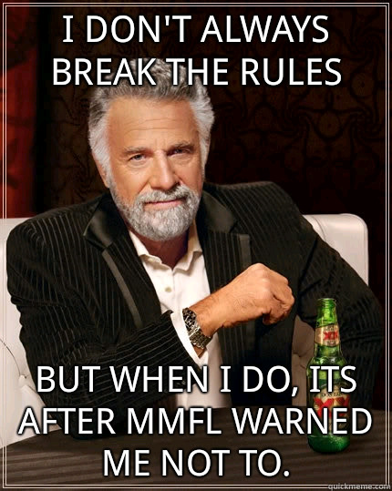 I don't always break the rules But when i do, its after MMFL warned me not to.  The Most Interesting Man In The World