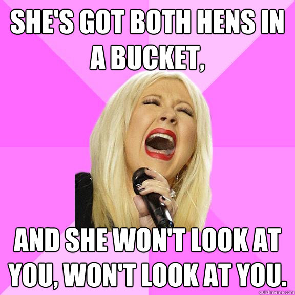 She's got both hens in a bucket, And she won't look at you, won't look at you.  Wrong Lyrics Christina