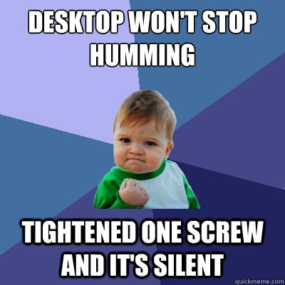 Desktop won't stop humming Tightened one screw and it's silent - Desktop won't stop humming Tightened one screw and it's silent  Success Kid