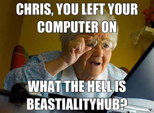 CHRIS, YOU LEFT YOUR COMPUTER ON WHAT THE HELL IS BEASTIALITYHUB?  Grandma finds the Internet