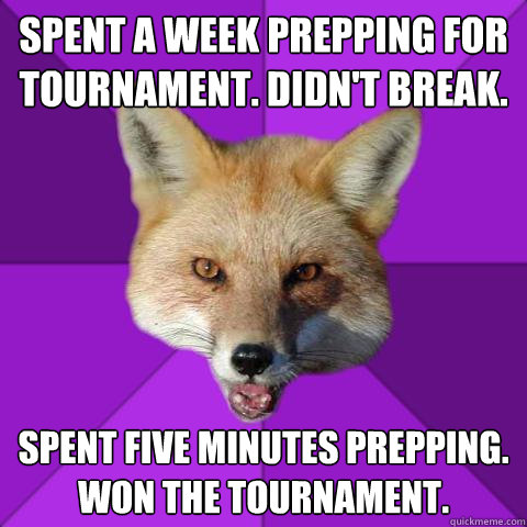 Spent a week prepping for tournament. Didn't Break. Spent five minutes prepping. Won the tournament. - Spent a week prepping for tournament. Didn't Break. Spent five minutes prepping. Won the tournament.  Forensics Fox