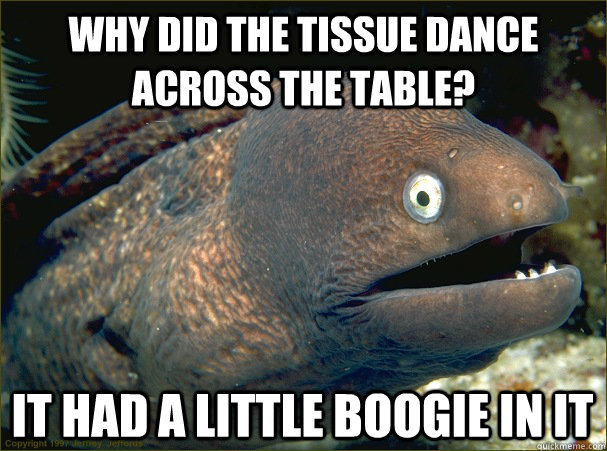 WHY DID THE TISSUE DANCE ACROSS THE TABLE? IT HAD A LITTLE BOOGIE IN IT  Bad Joke Eel