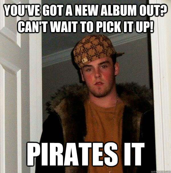 you've got a new album out? can't wait to pick it up! pirates it  Scumbag Steve