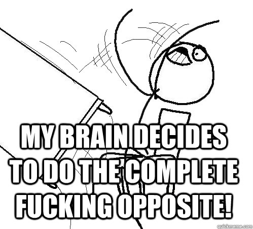  my brain decides to do the complete fucking opposite!  -  my brain decides to do the complete fucking opposite!   rage table flip