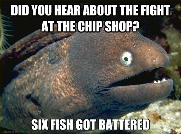 Did you hear about the fight at the chip shop? Six fish got battered - Did you hear about the fight at the chip shop? Six fish got battered  Bad Joke Eel