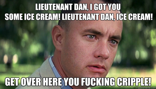 Lieutenant Dan, I got you
 some ice cream! Lieutenant Dan, ice cream! get over here you fucking cripple!  Offensive Forrest Gump