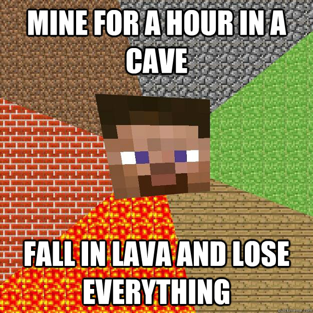 mine for a hour in a cave fall in lava and lose everything  Minecraft