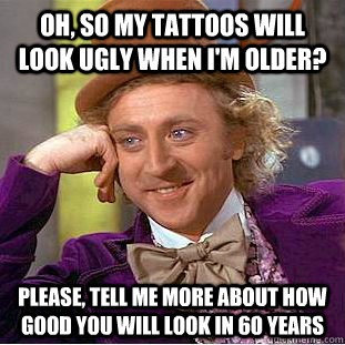 Oh, so my tattoos will look ugly when I'm older? please, tell me more about how good you will look in 60 years  Condescending Wonka