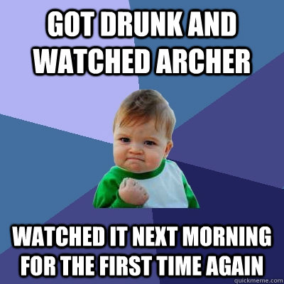 Got drunk and watched archer watched it next morning for the first time again  Success Kid