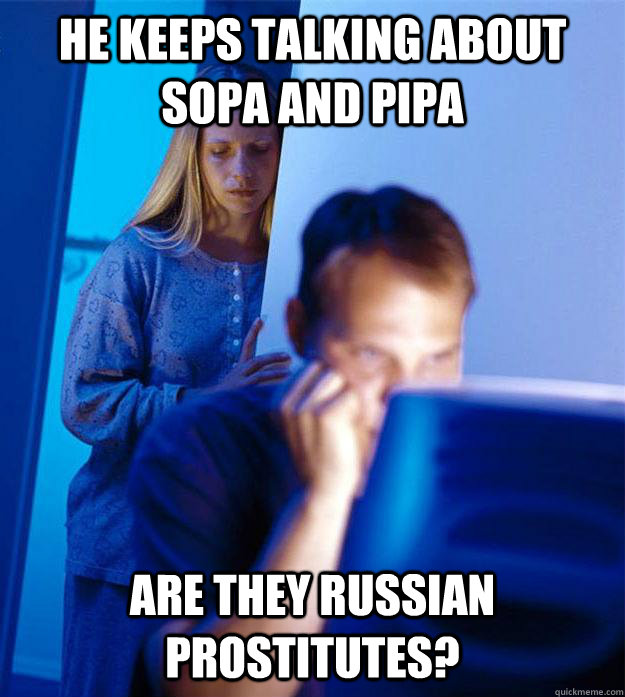 He keeps talking about SOPA and PIPA are they russian prostitutes?  Redditors Wife