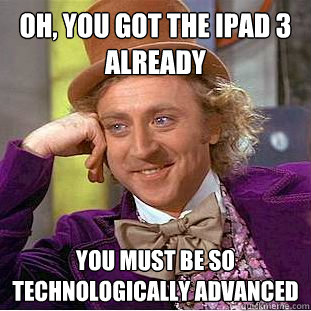 Oh, you got the ipad 3 already you must be so technologically advanced - Oh, you got the ipad 3 already you must be so technologically advanced  Condescending Wonka