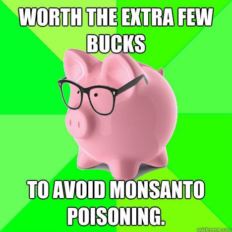 worth the extra few bucks to avoid Monsanto Poisoning. - worth the extra few bucks to avoid Monsanto Poisoning.  hipster piggy bank