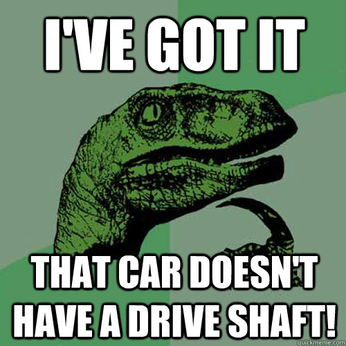 I've got it That car doesn't have a drive shaft!  Philosoraptor