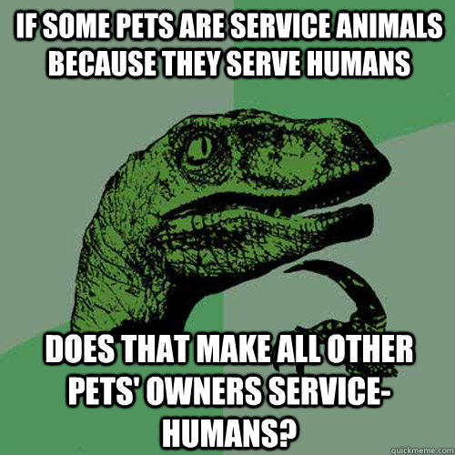 If some pets are service animals because they serve humans Does that make all other pets' owners service-humans?  Philosoraptor