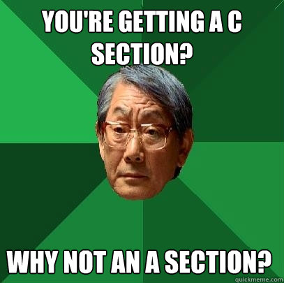 you're getting a c section? why not an a section?  High Expectations Asian Father