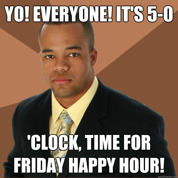 YO! EVERYONE! IT'S 5-0 'CLOCK, TIME FOR FRIDAY HAPPY HOUR!  Successful Black Man