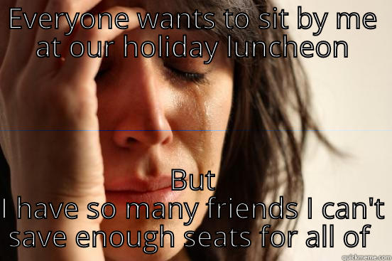 This happens to me at every work party - EVERYONE WANTS TO SIT BY ME AT OUR HOLIDAY LUNCHEON BUT I HAVE SO MANY FRIENDS I CAN'T SAVE ENOUGH SEATS FOR ALL OF THEM First World Problems