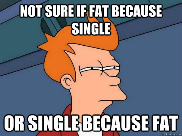 not sure if fat because single or single because fat - not sure if fat because single or single because fat  Futurama Fry