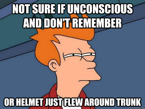 Not sure if unconscious and don't remember  Or helmet just flew around trunk  Futurama Fry