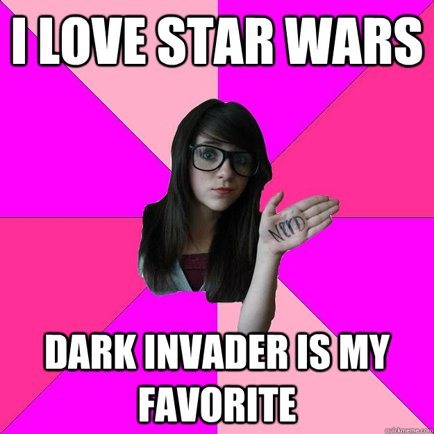 i love star wars  dark invader is my favorite  Idiot Nerd Girl