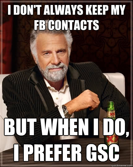 I don't always keep my fb contacts But when I do, I prefer GSC  The Most Interesting Man In The World