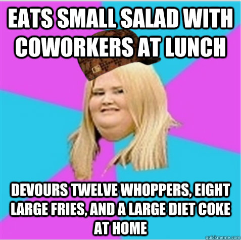 Eats small salad with coworkers at lunch Devours twelve Whoppers, eight large fries, and a large diet Coke at home  scumbag fat girl