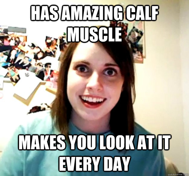 Has amazing calf muscle Makes you look at it every day  Overly Attached Girlfriend