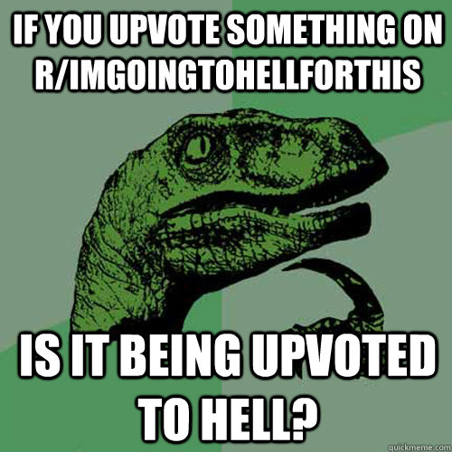 if you upvote something on r/imgoingtohellforthis is it being upvoted to hell? - if you upvote something on r/imgoingtohellforthis is it being upvoted to hell?  Philosoraptor