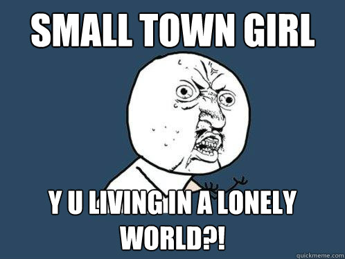 Small town girl Y U LIVING IN A LONELY WORLD?!  Y U No