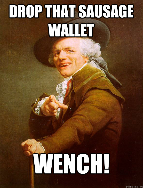 Drop that sausage wallet wench!
  Joseph Ducreux