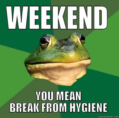 WEEKEND YOU MEAN BREAK FROM HYGIENE Foul Bachelor Frog