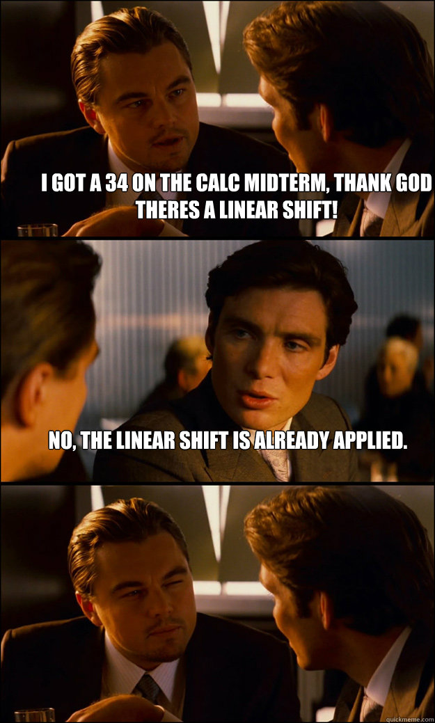 I got a 34 on the calc midterm, thank god theres a linear shift! No, the linear shift is already applied.   Inception