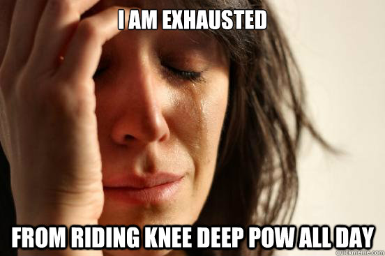 I am exhausted from riding knee deep pow all day  First World Problems