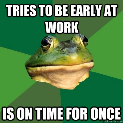 tries to be early at work is on time for once - tries to be early at work is on time for once  Foul Bachelor Frog