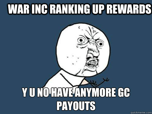 War inc ranking up rewards y u no have anymore gc payouts  Y U No