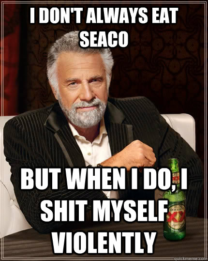 I don't always eat Seaco but when I do, I shit myself violently  - I don't always eat Seaco but when I do, I shit myself violently   The Most Interesting Man In The World