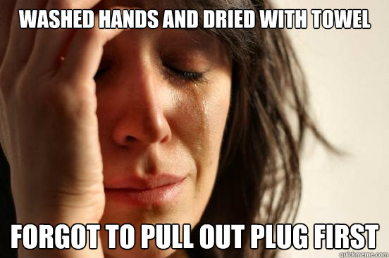 WASHED HANDS AND DRIED WITH TOWEL FORGOT TO PULL OUT PLUG FIRST  First World Problems