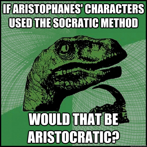 If Aristophanes' characters used the Socratic method would that be aristocratic? - If Aristophanes' characters used the Socratic method would that be aristocratic?  New Philosoraptor