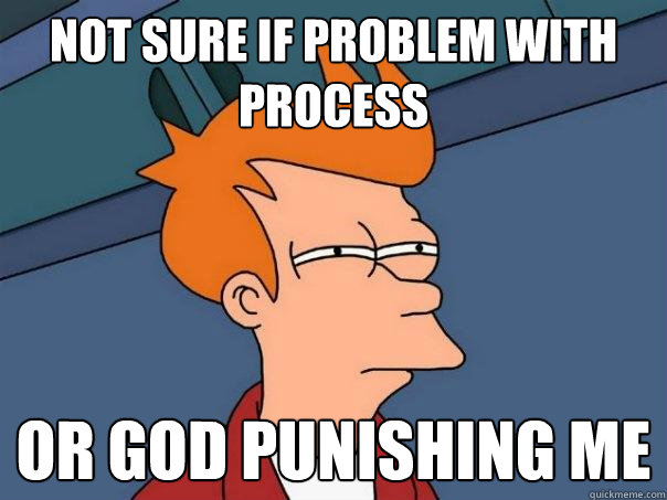 Not sure if problem with process Or god punishing me  Futurama Fry