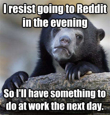 I resist going to Reddit in the evening So I'll have something to do at work the next day. - I resist going to Reddit in the evening So I'll have something to do at work the next day.  Confession Bear