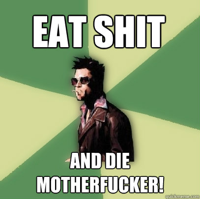 Eat shit  and die motherfucker!  Helpful Tyler Durden