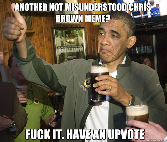 Another Not misunderstood Chris Brown meme? Fuck it. Have an upvote  Upvoting Obama