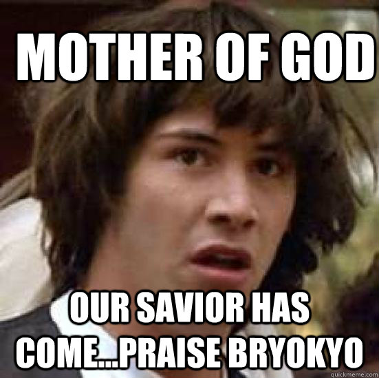 mother of god  our savior has come...praise bryokyo  conspiracy keanu